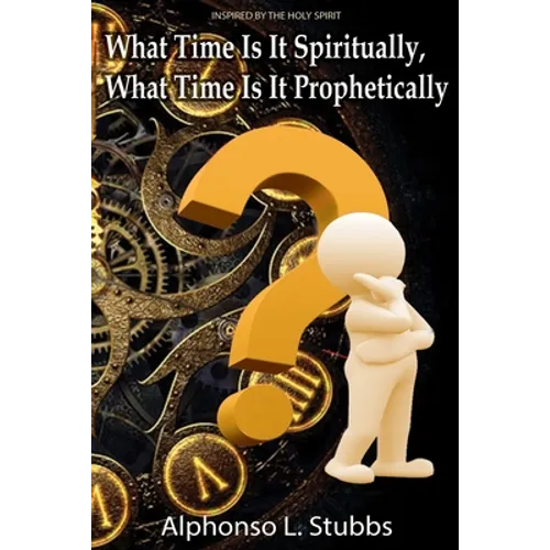 What Time Is It Spiritually, What Time Is It Prophetically?: Understanding the difference between Chronos and Kairos Time - Paperback
