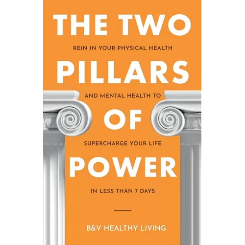 The Two Pillars of Power: Rein in Your Physical Health and Mental Health to Supercharge Your Life in Less Than 7 Days - Paperback
