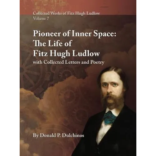 Collected Works of Fitz Hugh Ludlow, Volume 7: Pioneer of Inner Space: The Life of Fitz Hugh Ludlow, with Collected Letters and Poetry - Hardcover