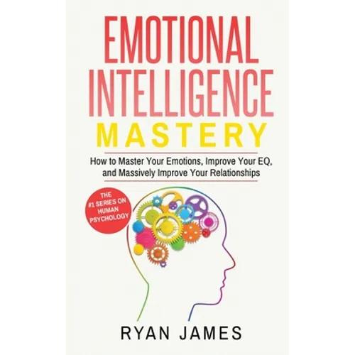 Emotional Intelligence: Mastery- How to Master Your Emotions, Improve Your EQ, and Massively Improve Your Relationships (Emotional Intelligence Series - Hardcover