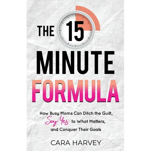 The 15 Minute Formula: How Busy Moms Can Ditch the Guilt, Say Yes to What Matters and Conquer Their Goals - Paperback