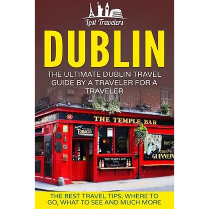 Dublin: The Ultimate Dublin Travel Guide By A Traveler For A Traveler: The Best Travel Tips; Where To Go, What To See And Much More - Paperback