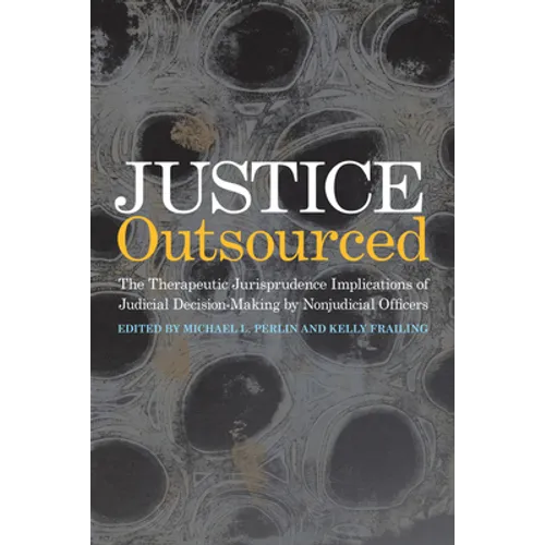 Justice Outsourced: The Therapeutic Jurisprudence Implications of Judicial Decision-Making by Nonjudicial Officers - Hardcover