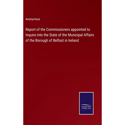 Report of the Commissioners appointed to Inquire into the State of the Municipal Affairs of the Borough of Belfast in Ireland - Hardcover