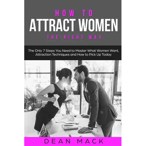How to Attract Women: The Right Way - The Only 7 Steps You Need to Master What Women Want, Attraction Techniques and How to Pick Up Today - Paperback