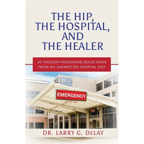 The Hip, the Hospital, and the Healer: 40 Thought-Provoking Reflections From an Unexpected Hospital Stay - Paperback