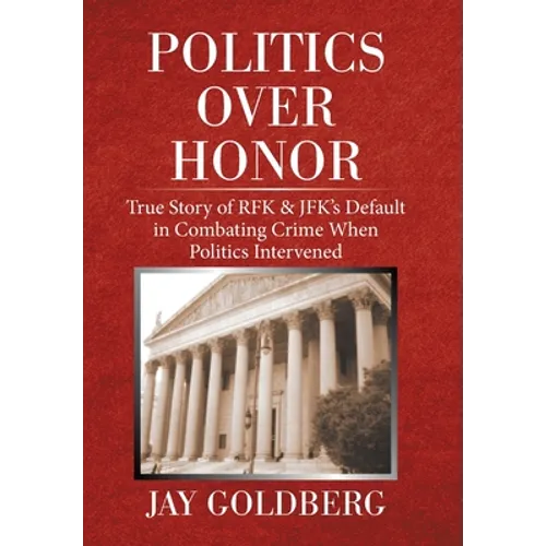 Politics over Honor: True Story of Rfk & Jfk's Default in Combating Crime When Politics Intervened - Hardcover