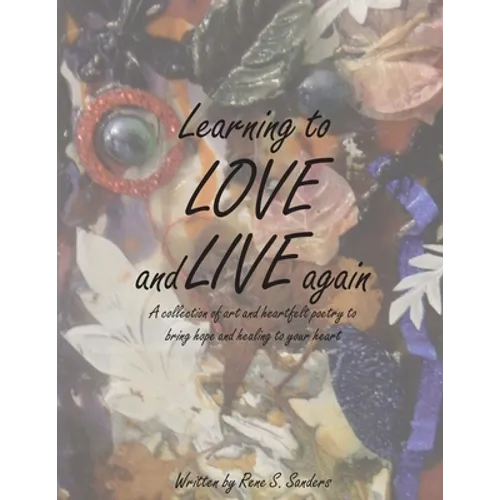 Learning to Love and Live Again: A Collection of Art and Heartfelt Poetry to Bring Hope and Healing to Your Heart - Paperback