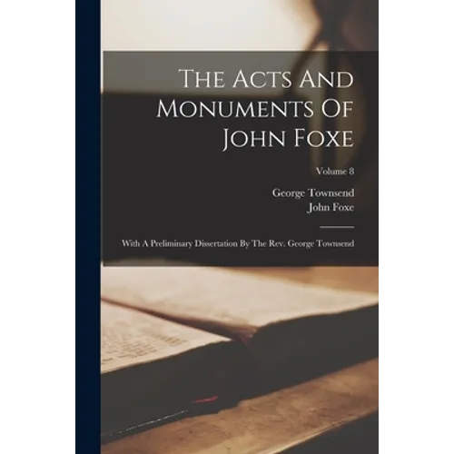 The Acts And Monuments Of John Foxe: With A Preliminary Dissertation By The Rev. George Townsend; Volume 8 - Paperback