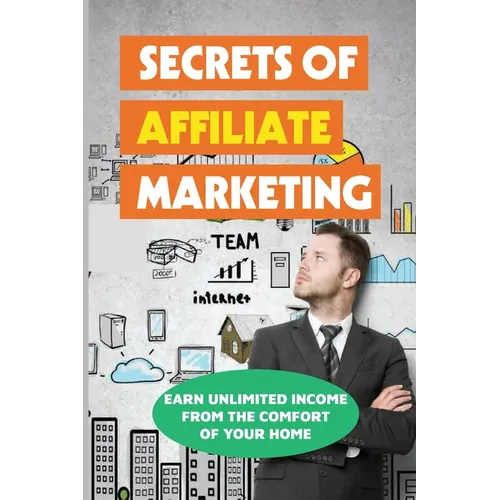 Secrets Of Affiliate Marketing: Earn Unlimited Income From The Comfort Of Your Home: Affiliate Marketing Success Revealed - Paperback
