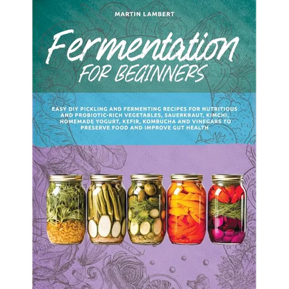 Fermentation for Beginners: Easy DIY Pickling and Fermenting Recipes for Nutritious and Probiotic-Rich Vegetables, Sauerkraut, Kimchi, Homemade Yo - Paperback