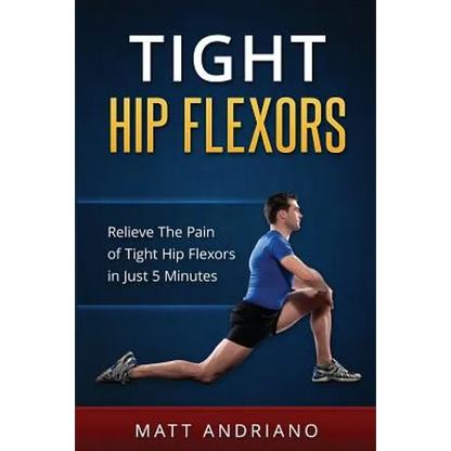 Tight Hip Flexors: Relieve The Pain of Tight Hip Flexors In Just 5 Minutes - Paperback