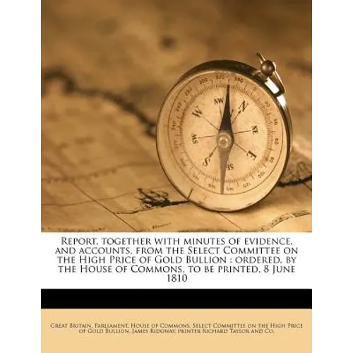 Report, together with minutes of evidence, and accounts, from the Select Committee on the High Price of Gold Bullion: ordered, by the House of Commons - Paperback