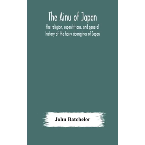 The Ainu Of Japan: The Religion, Superstitions, And General History Of The Hairy Aborigines Of Japan - Hardcover
