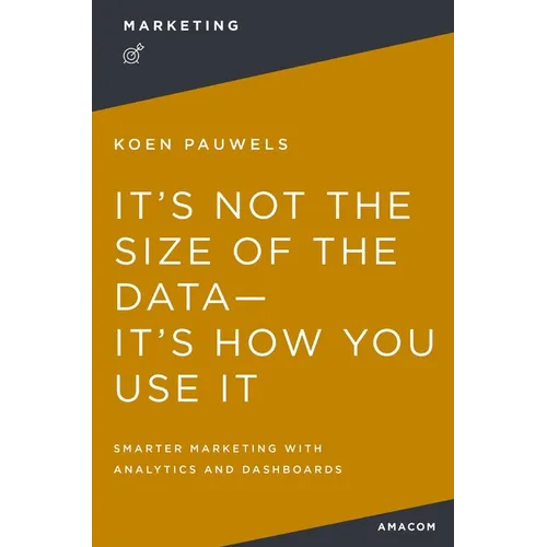 It's Not the Size of the Data -- It's How You Use It: Smarter Marketing with Analytics and Dashboards - Paperback