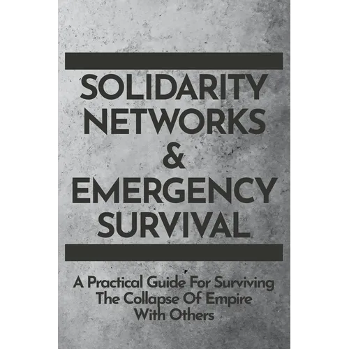 Solidarity Networks & Emergency Survival: A Practical Guide For Surviving the Collapse of Empire With Others - Paperback