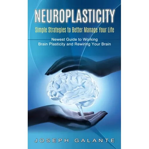Neuroplasticity: Simple Strategies to Better Manage Your Life (Newest Guide to Working Brain Plasticity and Rewiring Your Brain) - Paperback