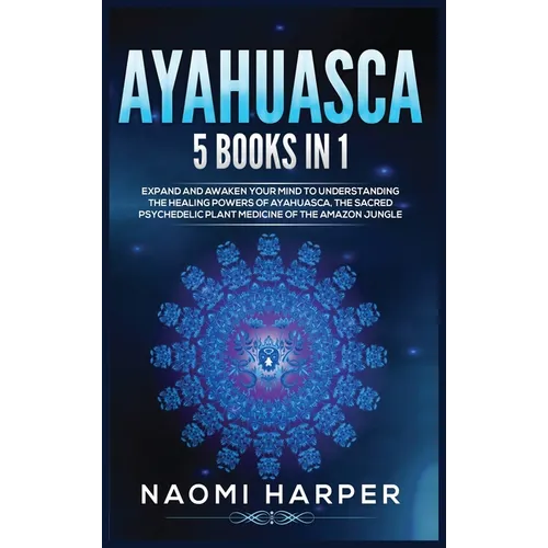 Ayahuasca: 5 Books in 1: Expand and Awaken Your Mind to Understanding the Healing Powers of Ayahuasca, the Sacred Psychedelic Plant Medicine of the Am - Hardcover