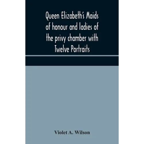 Queen Elizabeth'S Maids Of Honour And Ladies Of The Privy Chamber With Twelve Portraits - Paperback