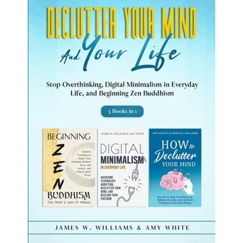 Declutter Your Mind and Your Life: 3 Books in 1 - Stop Overthinking, Digital Minimalism in Everyday Life, and Beginning Zen Buddhism - Paperback