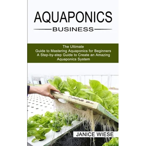 Aquaponics Business: A Step-by-step Guide to Create an Amazing Aquaponics System (The Ultimate Guide to Mastering Aquaponics for Beginners) - Paperback