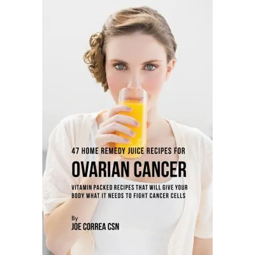 47 Home Remedy Juice Recipes for Ovarian Cancer: Vitamin Packed Recipes That Will Give Your Body What It Needs to Fight Cancer - Paperback