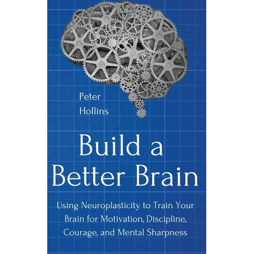 Build a Better Brain: Using Everyday Neuroscience to Train Your Brain for Motivation, Discipline, Courage, and Mental Sharpness - Paperback