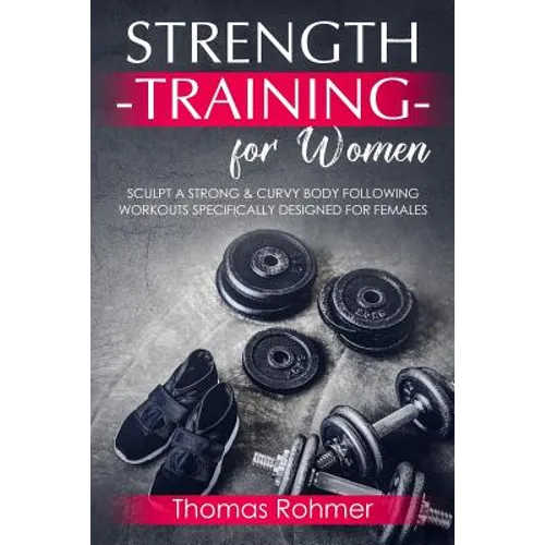 Strength Training for Women: Sculpt a Strong & Curvy Body Following Workouts Specifically Designed for Females - Paperback