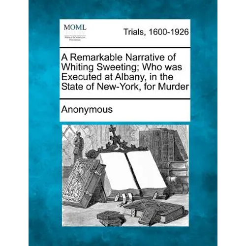 A Remarkable Narrative of Whiting Sweeting; Who Was Executed at Albany, in the State of New-York, for Murder - Paperback