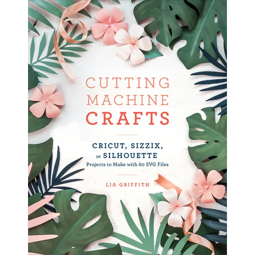 Cutting Machine Crafts with Your Cricut, Sizzix, or Silhouette: Die Cutting Machine Projects to Make with 60 SVG Files - Paperback