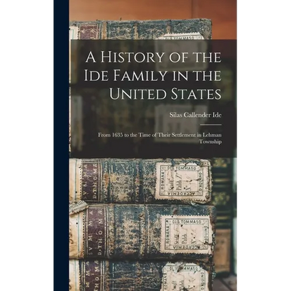 A History of the Ide Family in the United States: From 1635 to the Time of Their Settlement in Lehman Township - Hardcover