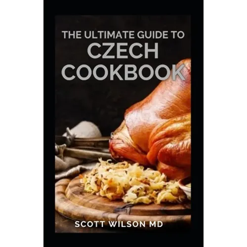 The Ultimate Guide to Czech Cookbook: Authentic Czech Food All In a Comprehensive Czech Cookbook - Paperback