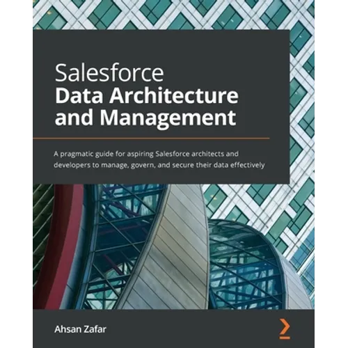 Salesforce Data Architecture and Management: A pragmatic guide for aspiring Salesforce architects and developers to manage, govern, and secure their d - Paperback