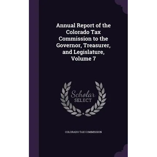 Annual Report of the Colorado Tax Commission to the Governor, Treasurer, and Legislature, Volume 7 - Hardcover