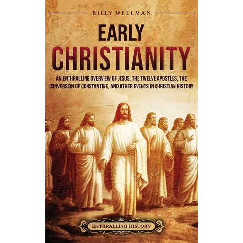 Early Christianity: An Enthralling Overview of Jesus, the Twelve Apostles, the Conversion of Constantine, and Other Events in Christian History - Hardcover