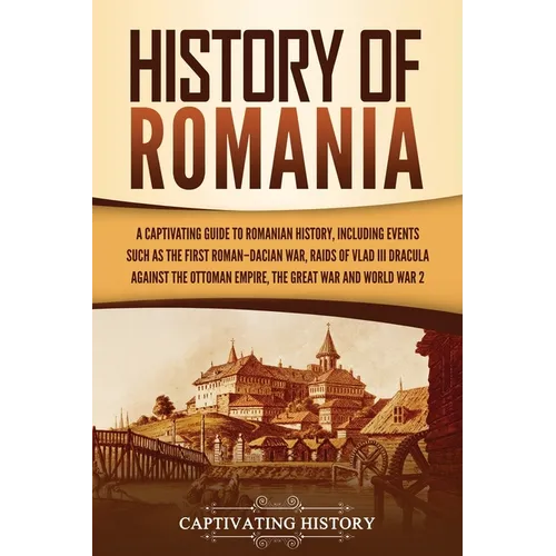 History of Romania: A Captivating Guide to Romanian History, Including Events Such as the First Roman-Dacian War, Raids of Vlad III Dracula against th - Paperback