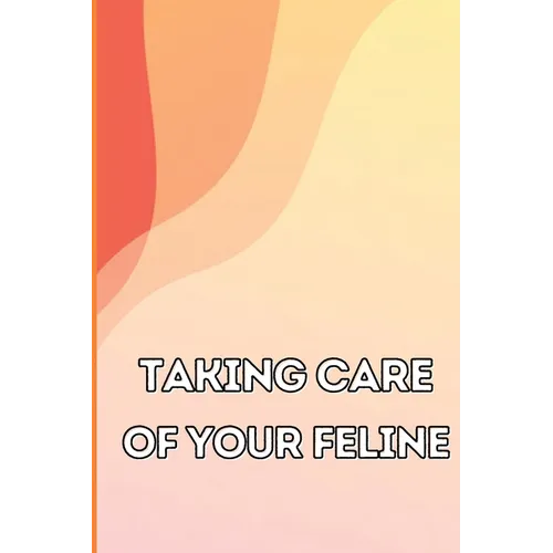 Taking Care of Your Feline: The Whole Guide from Kitten to Adult: An all-inclusive guide covering your cat's diet, health, temperament, customs, t - Paperback