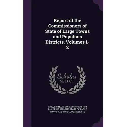 Report of the Commissioners of State of Large Towns and Populous Districts, Volumes 1-2 - Hardcover