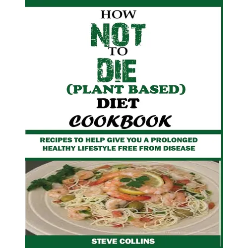 How Not to Die (Plant Based) Diet Cookbook: Recipes to Help Give You a Prolonged Healthy Lifestyle Free from Disease. - Paperback