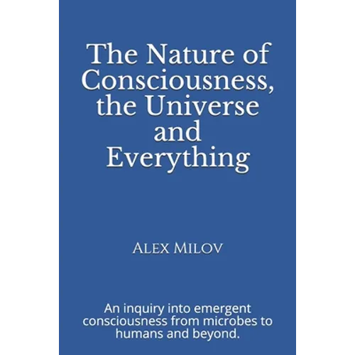 The Nature of Consciousness, the Universe and Everything: An inquiry into emergent consciousness from microbes to humans and beyond. - Paperback