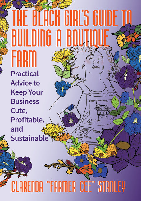 Black Girl's Guide to Building a Boutique Farm: Practical Advice to Keep Your Business Cute, Profitable, and Sustainable