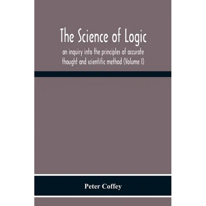 The Science Of Logic; An Inquiry Into The Principles Of Accurate Thought And Scientific Method (Volume I) - Paperback