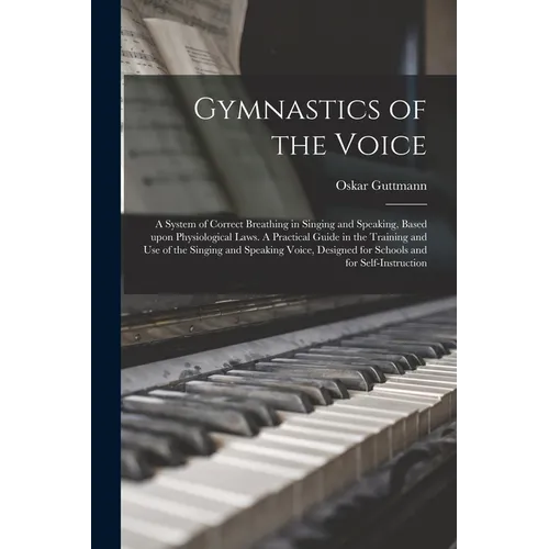 Gymnastics of the Voice: a System of Correct Breathing in Singing and Speaking, Based Upon Physiological Laws. A Practical Guide in the Trainin - Paperback