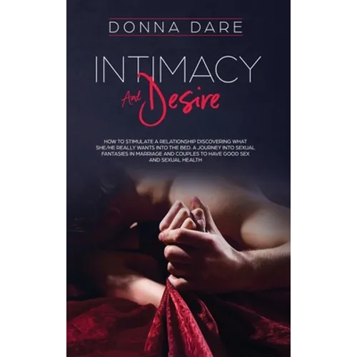 Intimacy and Desire: How to stimulate a relationship discovering what she/he really wants into the bed. A journey into sexual fantasies in marriage an - Hardcover