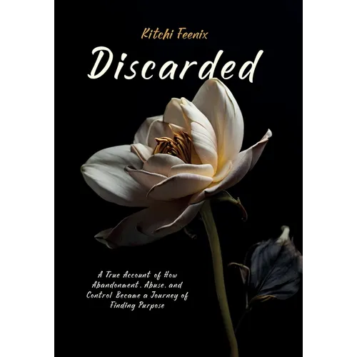 Discarded: A True Account of How Abandonment, Abuse, and Control Became a Journey of Finding Purpose - Hardcover