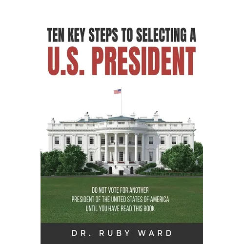 Ten Key Steps to Selecting a U.S. President: Do Not Vote for Another President of the United States of America until You Have Read This Book - Paperback