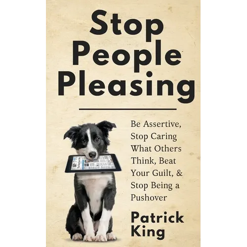 Stop People Pleasing: Be Assertive, Stop Caring What Others Think, Beat Your Guilt, & Stop Being a Pushover - Paperback