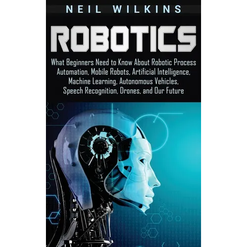 Robotics: What Beginners Need to Know about Robotic Process Automation, Mobile Robots, Artificial Intelligence, Machine Learning, Autonomous Vehicles, - Hardcover