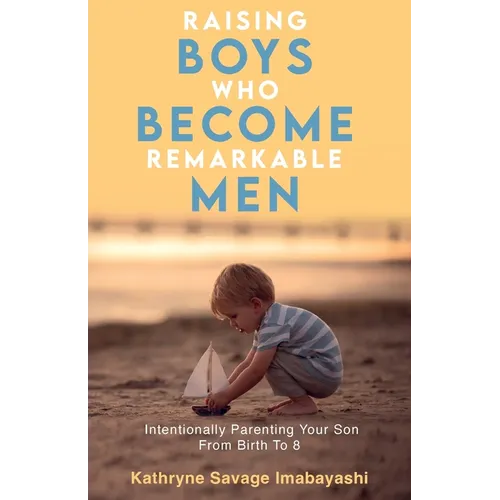 Raising Boys Who Become Remarkable Men: Intentionally Parenting Your Son From Birth To 8 - Paperback