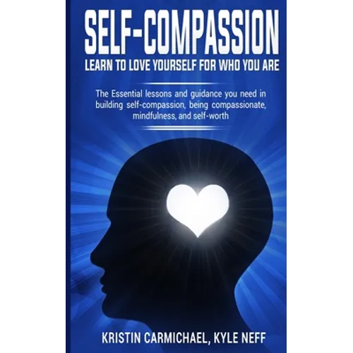 Self-Compassion: Learn to Love yourself for Who you Are: The Essential Lessons and Guidance you Need in Building self-Compassion, Being Compassionate, - Paperback